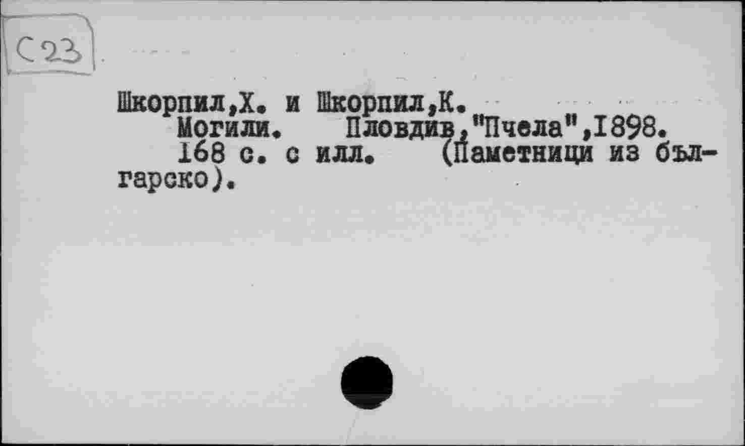 ﻿Шкорпил,Х. и ШкорпилД.
Могили.	Пловдив, ’’Пчела”, 1898.
168 с. с илл. (паметници из бъл-гарско).